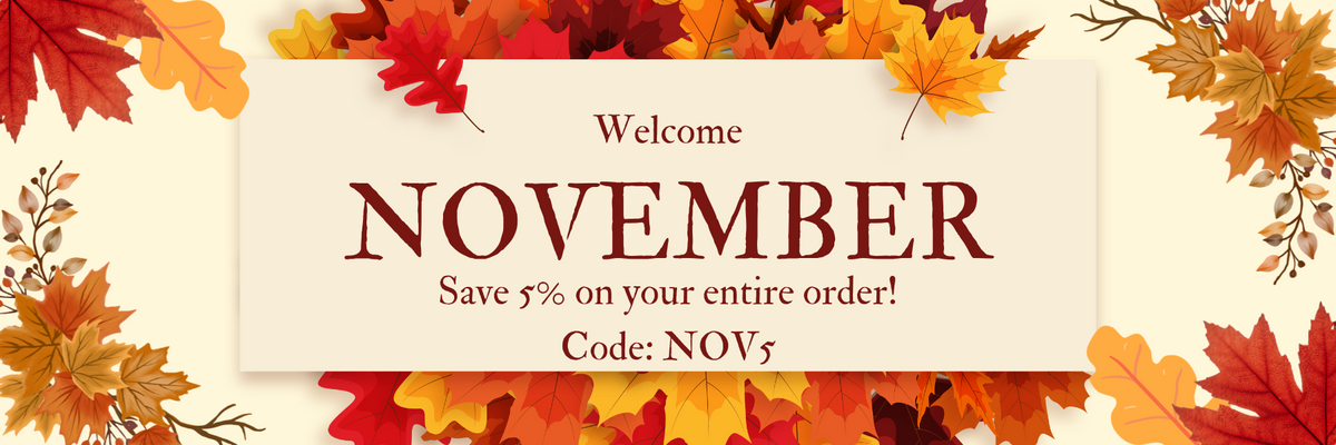 November savings. save 5% on your entire order during the month of november with discount code NOV5
